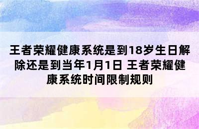 王者荣耀健康系统是到18岁生日解除还是到当年1月1日 王者荣耀健康系统时间限制规则